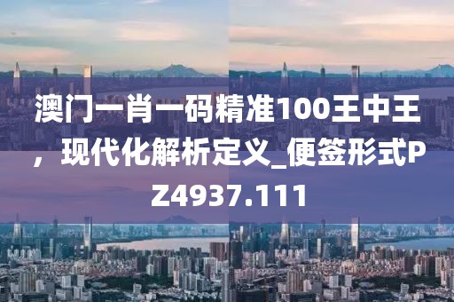 澳門一肖一碼精準100王中王,現代化解析定義_便簽形式PZ4937.111