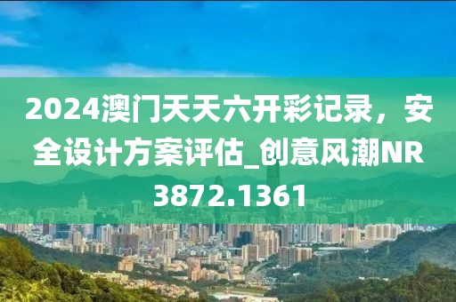 2024澳門天天六開彩記錄,安全設(shè)計(jì)方案評估_創(chuàng)意風(fēng)潮NR3872.1361