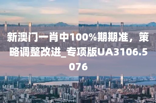 新澳門一肖中100%期期準,策略調整改進_專項版UA3106.5076