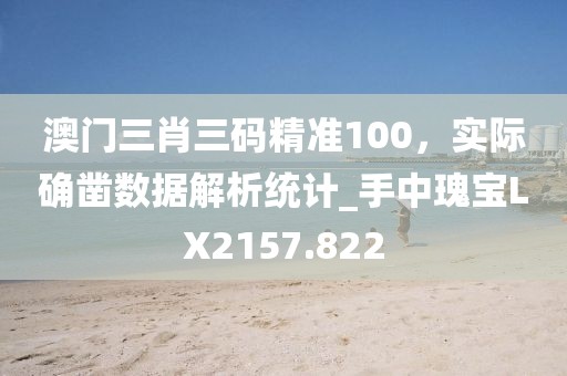 澳門三肖三碼精準100，實際確鑿數據解析統計_手中瑰寶LX2157.822