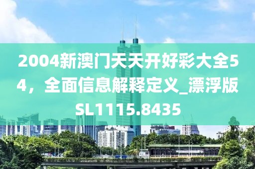 2004新澳門天天開好彩大全54,全面信息解釋定義_漂浮版SL1115.8435