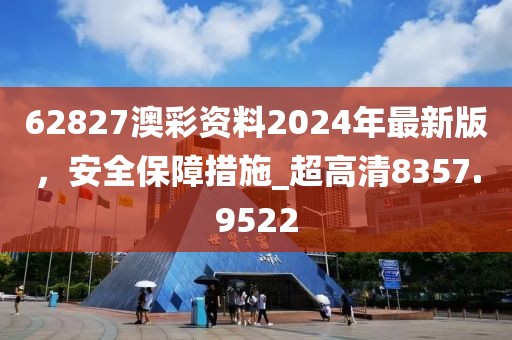 62827澳彩資料2024年最新版,安全保障措施_超高清8357.9522