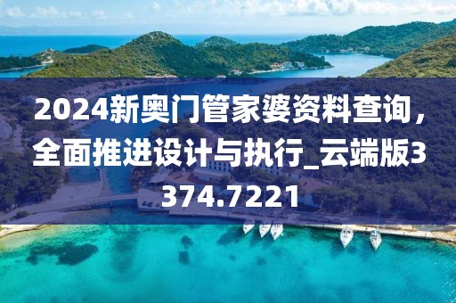 2024新奧門管家婆資料查詢，全面推進(jìn)設(shè)計(jì)與執(zhí)行_云端版3374.7221