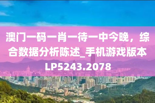 澳門一碼一肖一待一中今晚,綜合數據分析陳述_手機游戲版本LP5243.2078