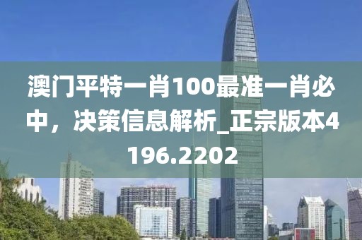 澳門平特一肖100最準(zhǔn)一肖必中，決策信息解析_正宗版本4196.2202