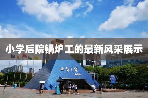小學后院鍋爐工的最新風采展示