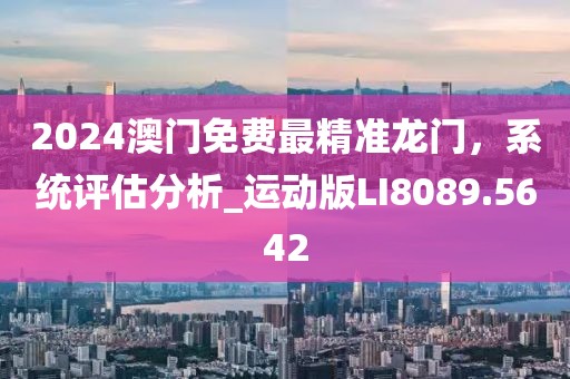 2024澳門免費(fèi)最精準(zhǔn)龍門，系統(tǒng)評估分析_運(yùn)動版LI8089.5642