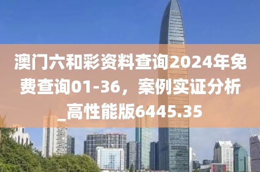 澳門六和彩資料查詢2024年免費查詢01-36,案例實證分析_高性能版6445.35
