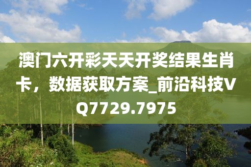 澳門六開彩天天開獎結果生肖卡,數據獲取方案_前沿科技VQ7729.7975