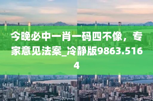 今晚必中一肖一碼四不像,專家意見法案_冷靜版9863.5164