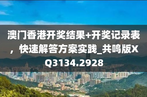 澳門香港開獎結果+開獎記錄表,快速解答方案實踐_共鳴版XQ3134.2928