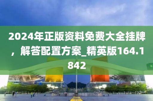 2024年正版資料免費大全掛牌,解答配置方案_精英版164.1842