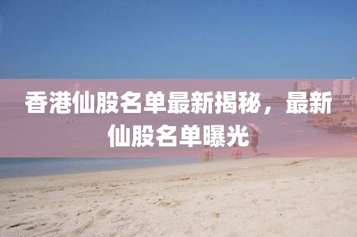 香港仙股名單最新揭秘,最新仙股名單曝光