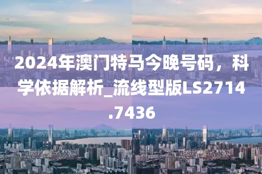 2024年澳門特馬今晚號碼,科學依據解析_流線型版LS2714.7436