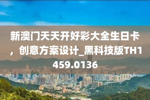 新澳門天天開好彩大全生日卡，創(chuàng)意方案設(shè)計(jì)_黑科技版TH1459.0136