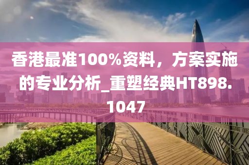 香港最準100%資料，方案實施的專業分析_重塑經典HT898.1047