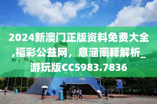 2024新澳門正版資料免費大全,福彩公益網(wǎng),意涵闡釋解析_游玩版CC5983.7836