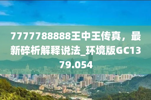7777788888王中王傳真，最新碎析解釋說法_環境版GC1379.054