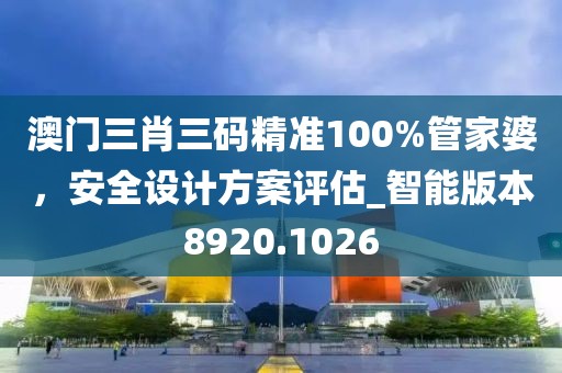 澳門三肖三碼精準(zhǔn)100%管家婆，安全設(shè)計(jì)方案評估_智能版本8920.1026