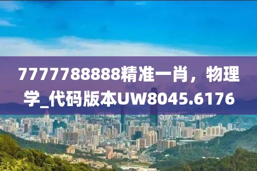 7777788888精準一肖,物理學_代碼版本UW8045.6176