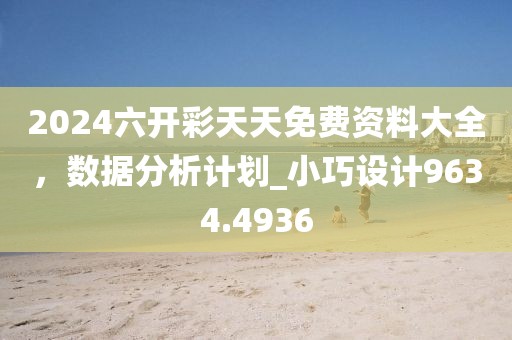 2024六開彩天天免費資料大全，數據分析計劃_小巧設計9634.4936