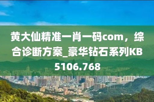 黃大仙精準一肖一碼com,綜合診斷方案_豪華鉆石系列KB5106.768