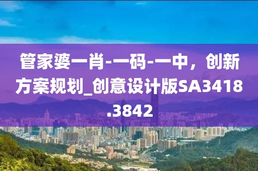 管家婆一肖-一碼-一中,創新方案規劃_創意設計版SA3418.3842
