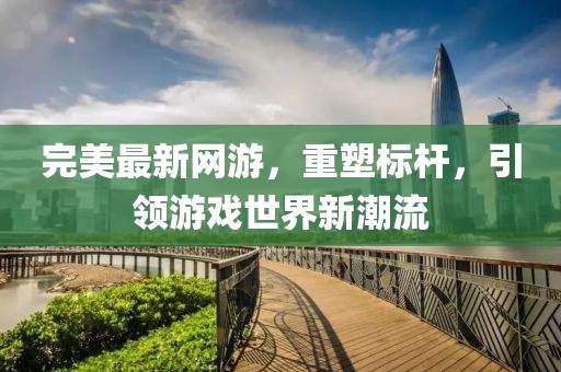 完美最新網游,重塑標桿,引領游戲世界新潮流