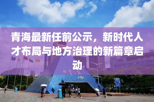 青海最新任前公示,新時代人才布局與地方治理的新篇章啟動