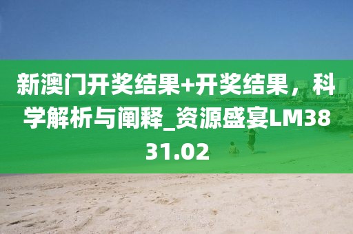 新澳門開獎結果+開獎結果,科學解析與闡釋_資源盛宴LM3831.02