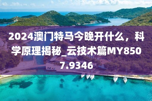 2024澳門特馬今晚開什么,科學原理揭秘_云技術篇MY8507.9346