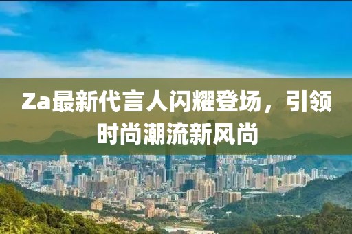 Za最新代言人閃耀登場，引領時尚潮流新風尚