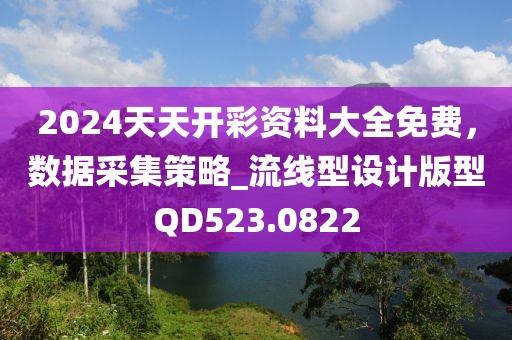 2024天天開彩資料大全免費,數據采集策略_流線型設計版型QD523.0822