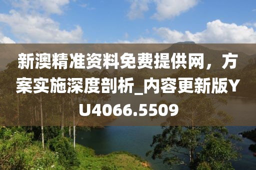 新澳精準資料免費提供網,方案實施深度剖析_內容更新版YU4066.5509