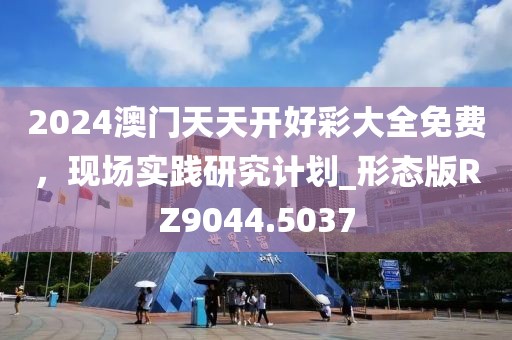 2024澳門天天開好彩大全免費(fèi)，現(xiàn)場實(shí)踐研究計(jì)劃_形態(tài)版RZ9044.5037