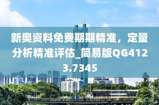 新奧資料免費期期精準,定量分析精準評估_簡易版QG4123.7345