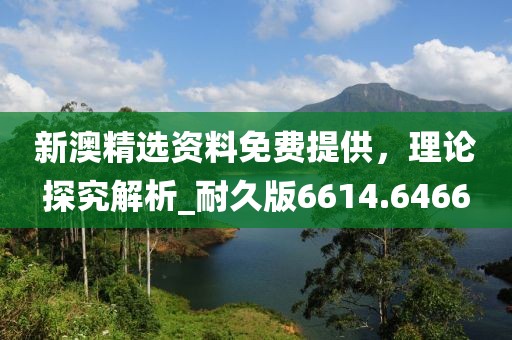 新澳精選資料免費提供，理論探究解析_耐久版6614.6466