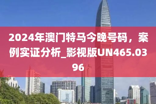 2024年澳門特馬今晚號碼,案例實證分析_影視版UN465.0396