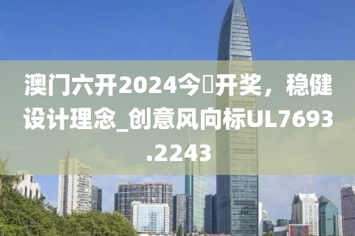 澳門六開2024今晩開獎,穩健設計理念_創意風向標UL7693.2243