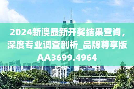 2024新澳最新開獎結果查詢，深度專業調查剖析_品牌尊享版AA3699.4964