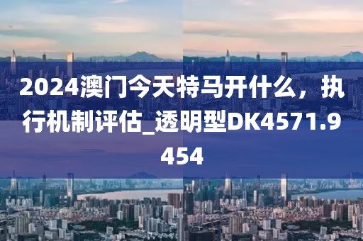 2024澳門今天特馬開什么,執行機制評估_透明型DK4571.9454