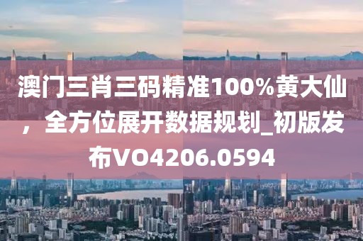 澳門三肖三碼精準100%黃大仙,全方位展開數據規劃_初版發布VO4206.0594