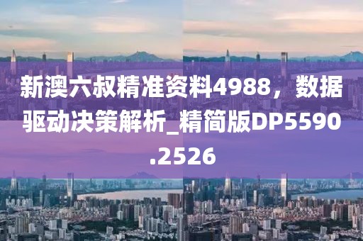 新澳六叔精準資料4988,數據驅動決策解析_精簡版DP5590.2526