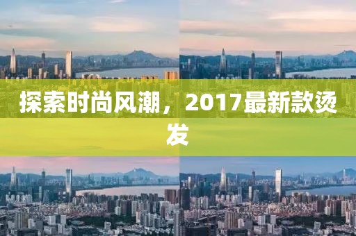探索時尚風潮,2017最新款燙發(fā)