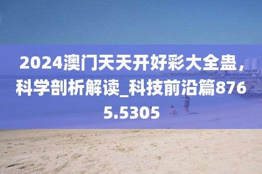2024澳門天天開好彩大全蠱,科學剖析解讀_科技前沿篇8765.5305
