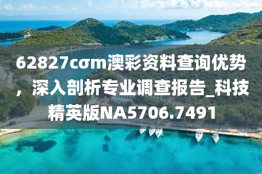 62827cσm澳彩資料查詢優勢,深入剖析專業調查報告_科技精英版NA5706.7491