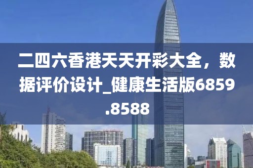 二四六香港天天開彩大全,數據評價設計_健康生活版6859.8588
