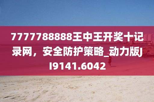 7777788888王中王開獎十記錄網,安全防護策略_動力版JI9141.6042