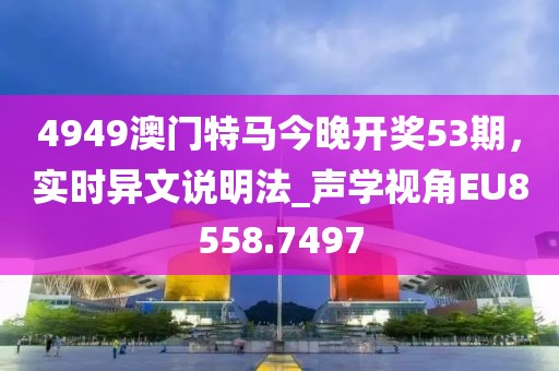 4949澳門特馬今晚開獎(jiǎng)53期，實(shí)時(shí)異文說明法_聲學(xué)視角EU8558.7497