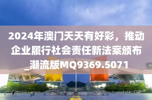 2024年澳門天天有好彩，推動企業(yè)履行社會責任新法案頒布_潮流版MQ9369.5071